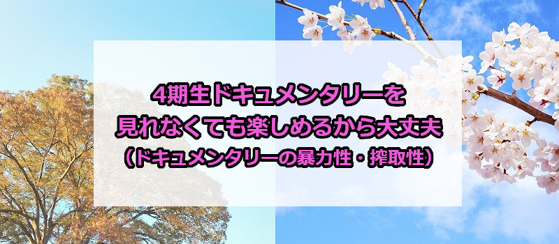4期生ドキュメンタリーを見れなくても楽しめるから大丈夫（ドキュメンタリーの暴力性・搾取性）
